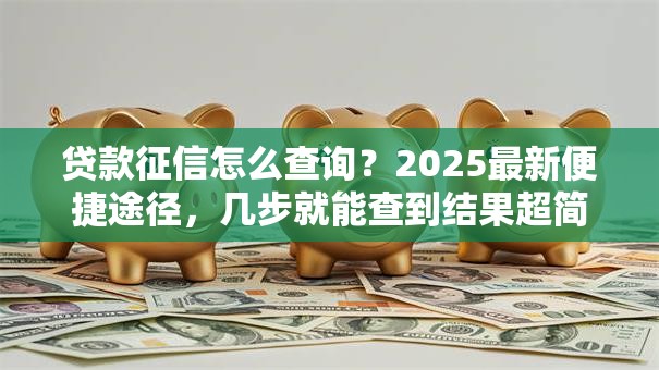 贷款征信怎么查询？2025最新便捷途径，几步就能查到结果超简单