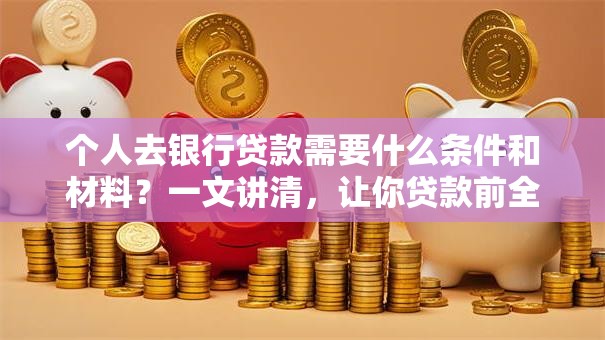 个人去银行贷款需要什么条件和材料？一文讲清，让你贷款前全知道！