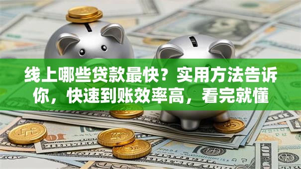 线上哪些贷款最快？实用方法告诉你，快速到账效率高，看完就懂