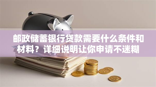 邮政储蓄银行贷款需要什么条件和材料？详细说明让你申请不迷糊