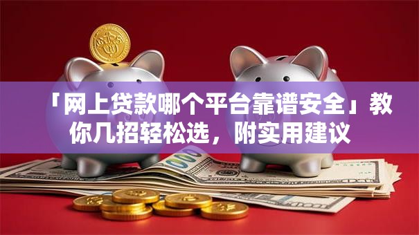 「网上贷款哪个平台靠谱安全」教你几招轻松选，附实用建议
