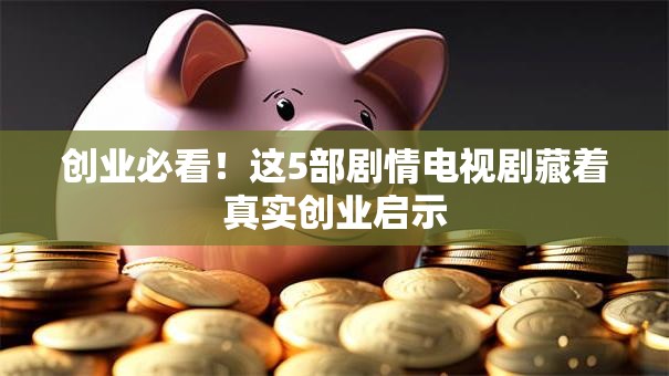 创业必看！这5部剧情电视剧藏着真实创业启示