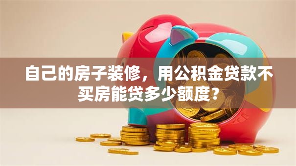 自己的房子装修，用公积金贷款不买房能贷多少额度？