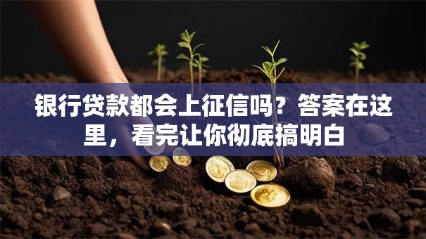 银行贷款都会上征信吗？答案在这里，看完让你彻底搞明白