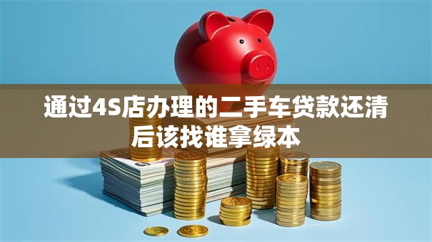 通过4S店办理的二手车贷款还清后该找谁拿绿本