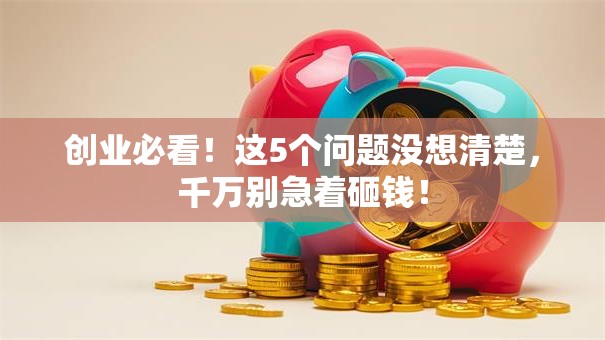 创业必看！这5个问题没想清楚，千万别急着砸钱！