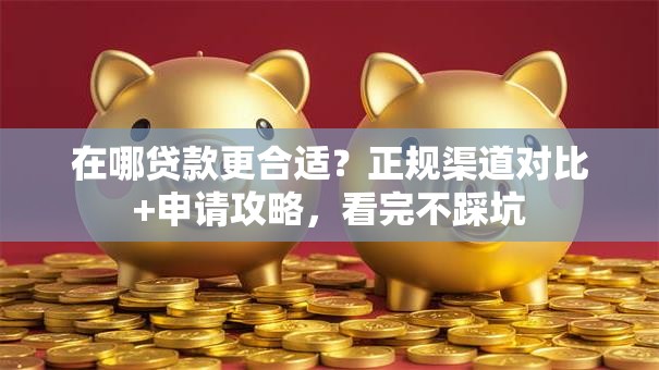 在哪贷款更合适？正规渠道对比+申请攻略，看完不踩坑