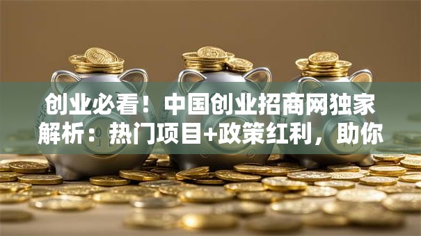 创业必看！中国创业招商网独家解析：热门项目+政策红利，助你少走弯路！