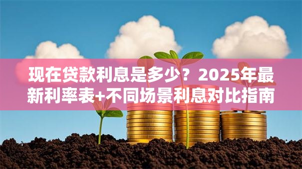 现在贷款利息是多少？2025年最新利率表+不同场景利息对比指南