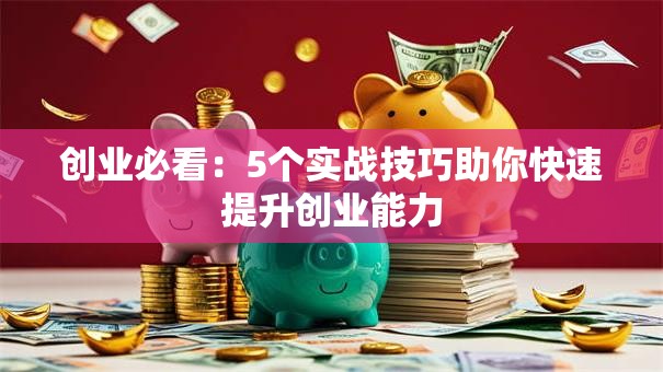 创业必看：5个实战技巧助你快速提升创业能力