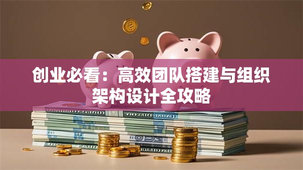 创业必看：高效团队搭建与组织架构设计全攻略