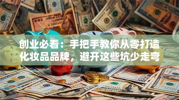 创业必看：手把手教你从零打造化妆品品牌，避开这些坑少走弯路