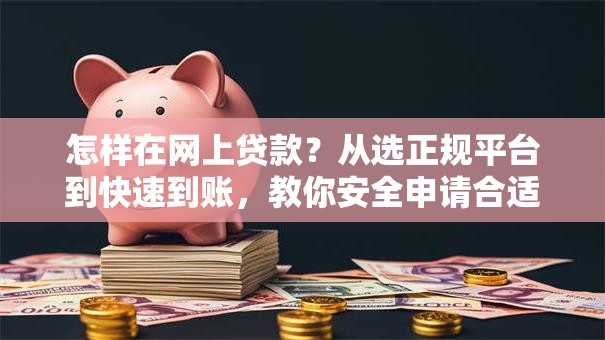 怎样在网上贷款？从选正规平台到快速到账，教你安全申请合适的网上贷款