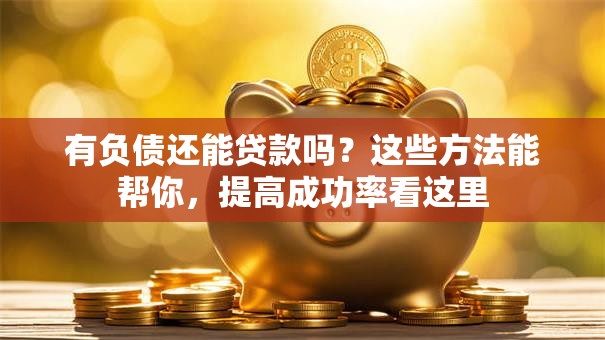 有负债还能贷款吗？这些方法能帮你，提高成功率看这里