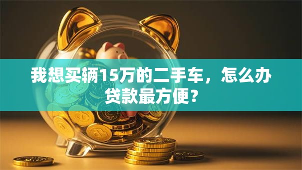 我想买辆15万的二手车，怎么办贷款最方便？