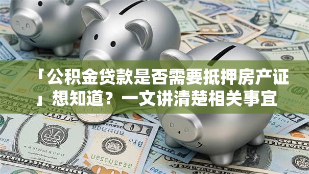 「公积金贷款是否需要抵押房产证」想知道？一文讲清楚相关事宜