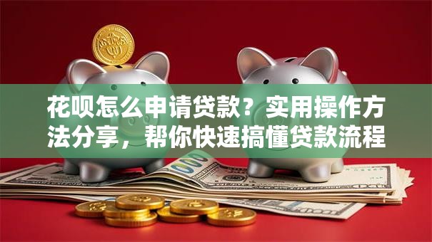 花呗怎么申请贷款？实用操作方法分享，帮你快速搞懂贷款流程