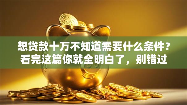 想贷款十万不知道需要什么条件？看完这篇你就全明白了，别错过