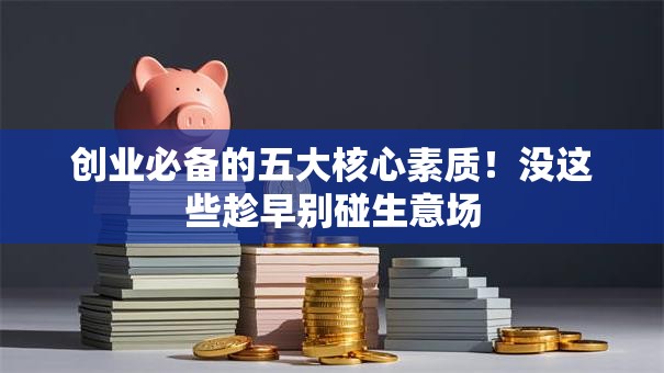 创业必备的五大核心素质！没这些趁早别碰生意场