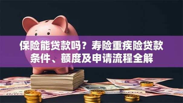 保险能贷款吗？寿险重疾险贷款条件、额度及申请流程全解