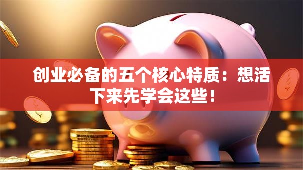 创业必备的五个核心特质：想活下来先学会这些！