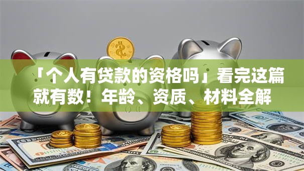 「个人有贷款的资格吗」看完这篇就有数！年龄、资质、材料全解析，该不该贷一看就懂