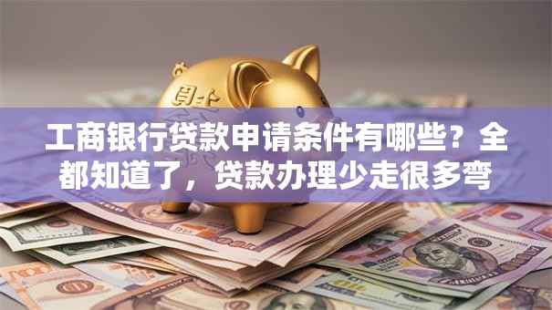 工商银行贷款申请条件有哪些？全都知道了，贷款办理少走很多弯路！