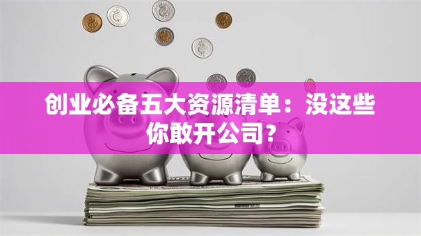创业必备五大资源清单：没这些你敢开公司？
