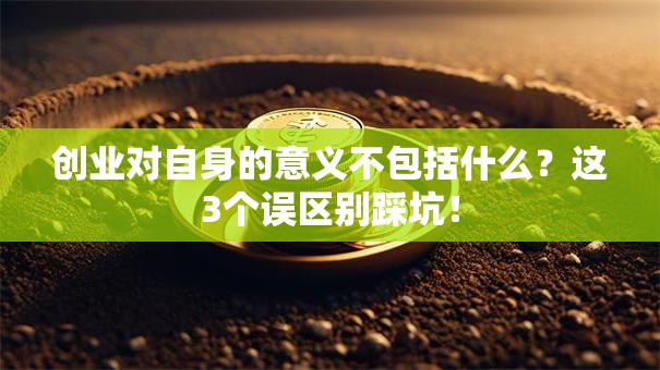 创业对自身的意义不包括什么？这3个误区别踩坑！