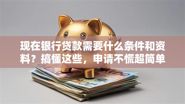 现在银行贷款需要什么条件和资料？搞懂这些，申请不慌超简单！