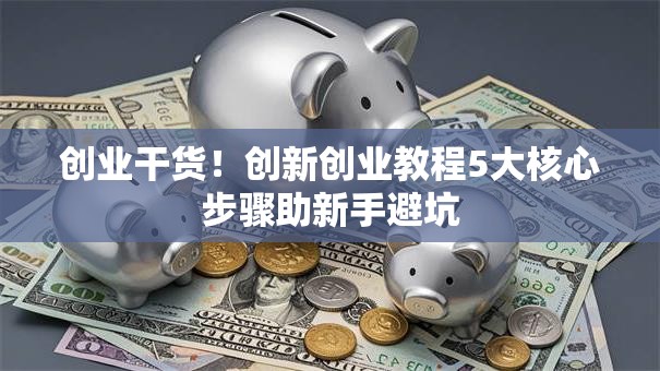 创业干货！创新创业教程5大核心步骤助新手避坑