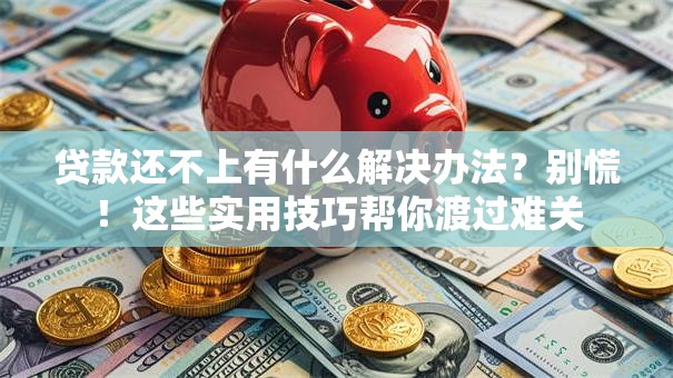 贷款还不上有什么解决办法？别慌！这些实用技巧帮你渡过难关