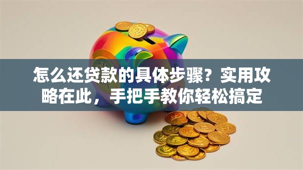 怎么还贷款的具体步骤？实用攻略在此，手把手教你轻松搞定