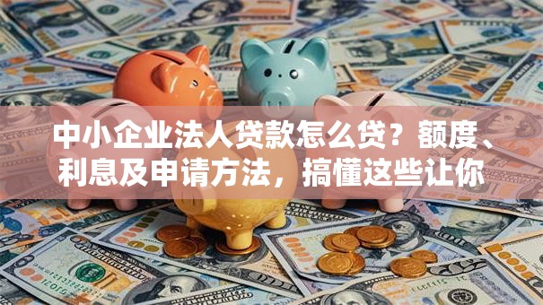 中小企业法人贷款怎么贷？额度、利息及申请方法，搞懂这些让你轻松贷到款！