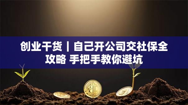 创业干货｜自己开公司交社保全攻略 手把手教你避坑