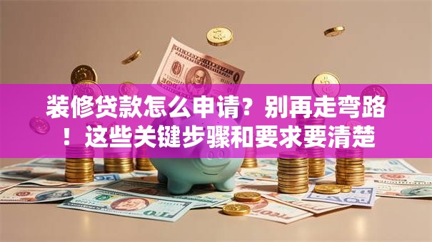 装修贷款怎么申请？别再走弯路！这些关键步骤和要求要清楚