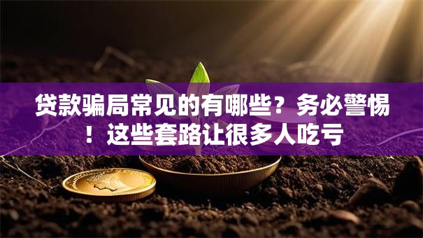 贷款骗局常见的有哪些？务必警惕！这些套路让很多人吃亏