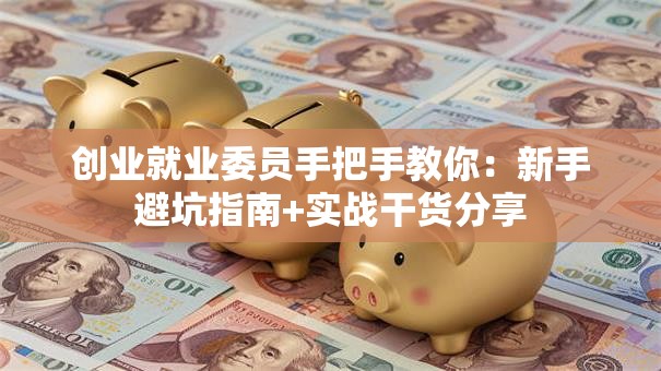 创业就业委员手把手教你：新手避坑指南+实战干货分享