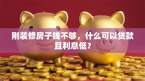 刚装修房子钱不够，什么可以贷款且利息低？