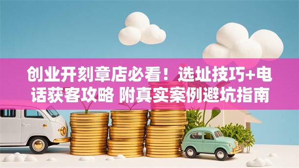 创业开刻章店必看！选址技巧+电话获客攻略 附真实案例避坑指南