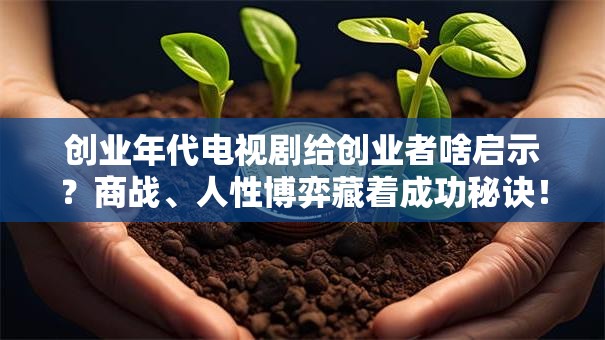 创业年代电视剧给创业者啥启示？商战、人性博弈藏着成功秘诀！