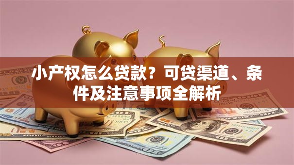 小产权怎么贷款？可贷渠道、条件及注意事项全解析
