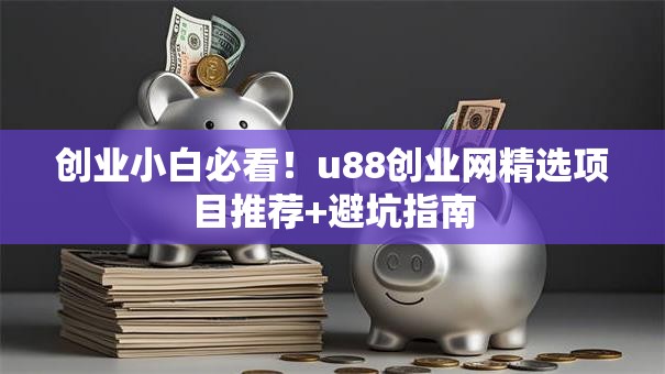 创业小白必看！u88创业网精选项目推荐+避坑指南