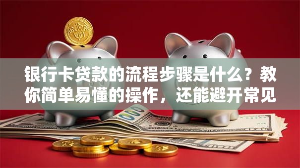 银行卡贷款的流程步骤是什么？教你简单易懂的操作，还能避开常见问题