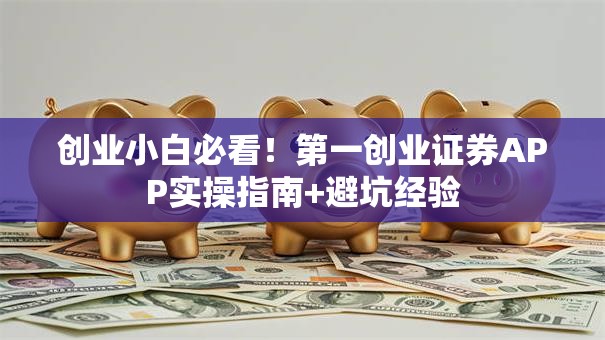 创业小白必看!第一创业证券APP实操指南+避坑经验 创业小白必看!第一创业证券APP实操指南+避坑经验