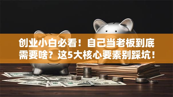 创业小白必看！自己当老板到底需要啥？这5大核心要素别踩坑！