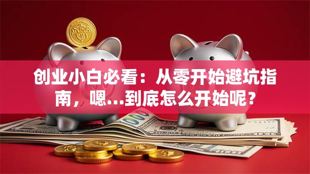 创业小白必看：从零开始避坑指南，嗯…到底怎么开始呢？
