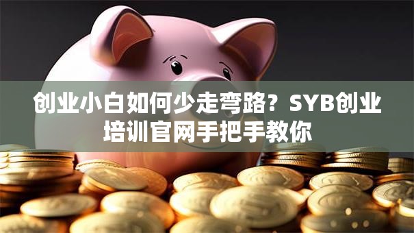 创业小白如何少走弯路？SYB创业培训官网手把手教你