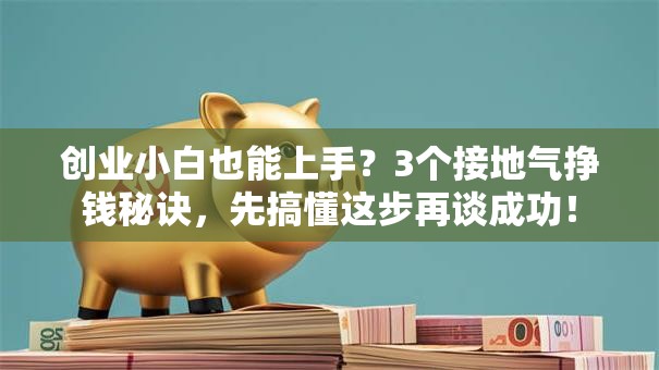 创业小白也能上手？3个接地气挣钱秘诀，先搞懂这步再谈成功！