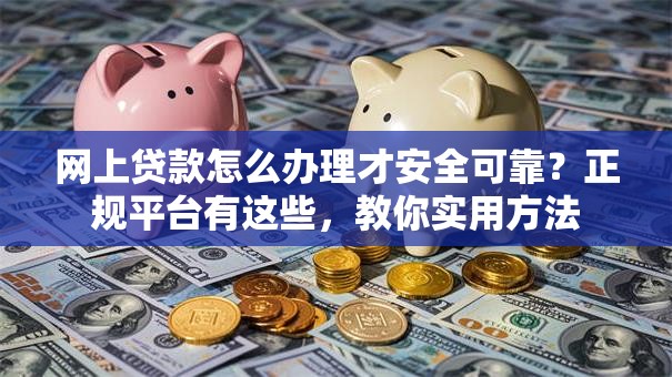 网上贷款怎么办理才安全可靠？正规平台有这些，教你实用方法